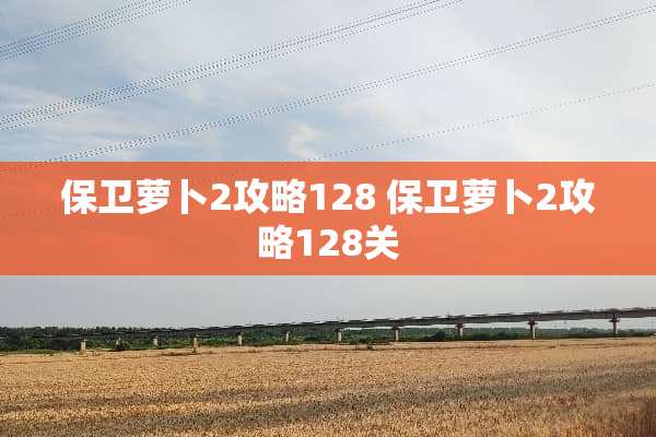 保卫萝卜2攻略128 保卫萝卜2攻略128关