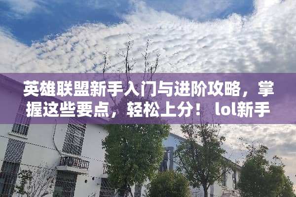 英雄联盟新手入门与进阶攻略，掌握这些要点，轻松上分！ lol新手攻略