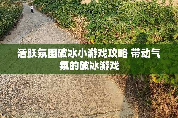 活跃氛围破冰小游戏攻略 带动气氛的破冰游戏