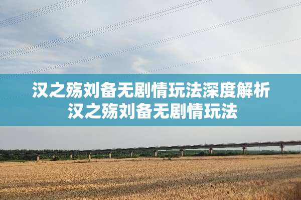 汉之殇刘备无剧情玩法深度解析 汉之殇刘备无剧情玩法