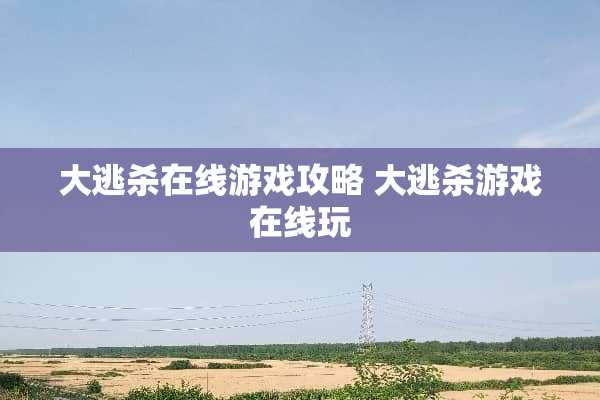 大逃杀在线游戏攻略 大逃杀游戏在线玩