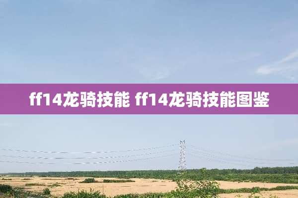 ff14龙骑技能 ff14龙骑技能图鉴