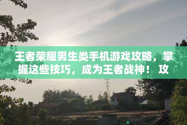 王者荣耀男生类手机游戏攻略，掌握这些技巧，成为王者战神！ 攻略男生类手机游戏