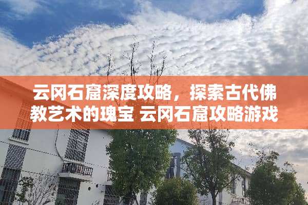 云冈石窟深度攻略，探索古代佛教艺术的瑰宝 云冈石窟攻略游戏