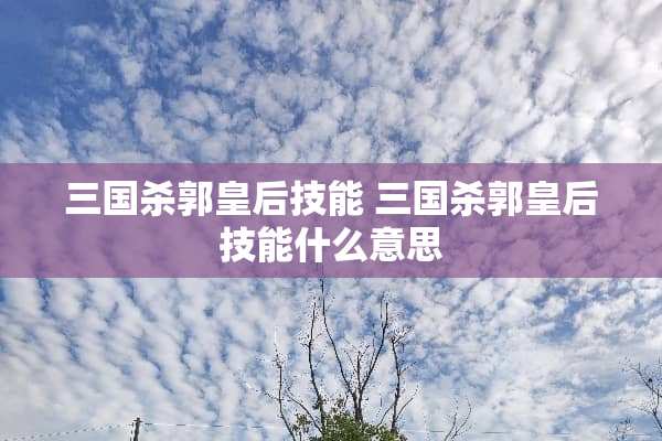 三国杀郭皇后技能 三国杀郭皇后技能什么意思