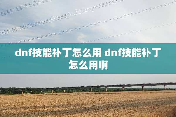 dnf技能补丁怎么用 dnf技能补丁怎么用啊