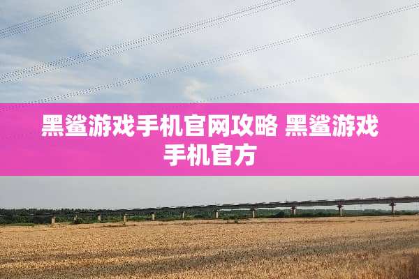 黑鲨游戏手机官网攻略 黑鲨游戏手机官方