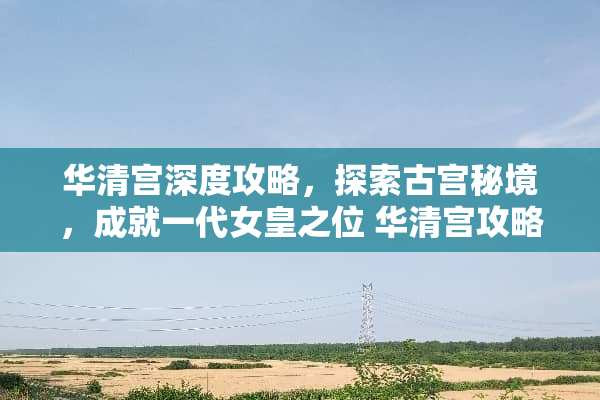 华清宫深度攻略，探索古宫秘境，成就一代女皇之位 华清宫攻略游戏