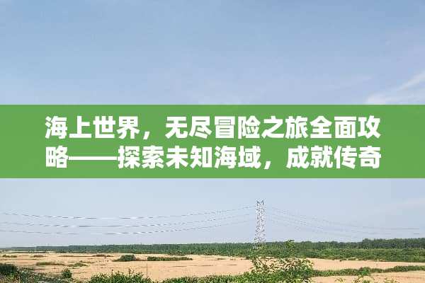 海上世界，无尽冒险之旅全面攻略——探索未知海域，成就传奇人生 小游戏海上世界攻略