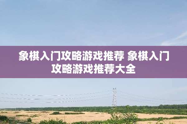 象棋入门攻略游戏推荐 象棋入门攻略游戏推荐大全