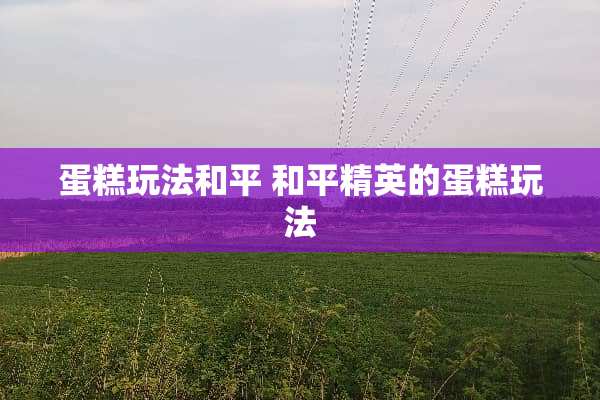 蛋糕玩法和平 和平精英的蛋糕玩法