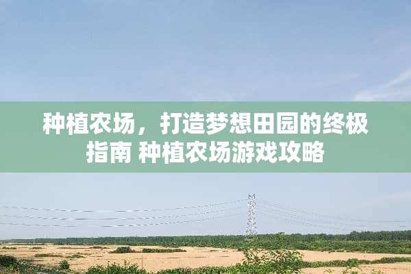 种植农场，打造梦想田园的终极指南 种植农场游戏攻略