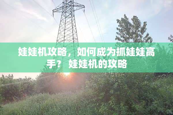 娃娃机攻略，如何成为抓娃娃高手？ 娃娃机的攻略