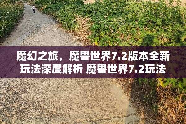 魔幻之旅，魔兽世界7.2版本全新玩法深度解析 魔兽世界7.2玩法