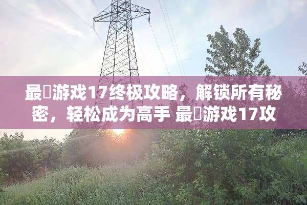 最囧游戏17终极攻略，解锁所有秘密，轻松成为高手 最囧游戏17攻略