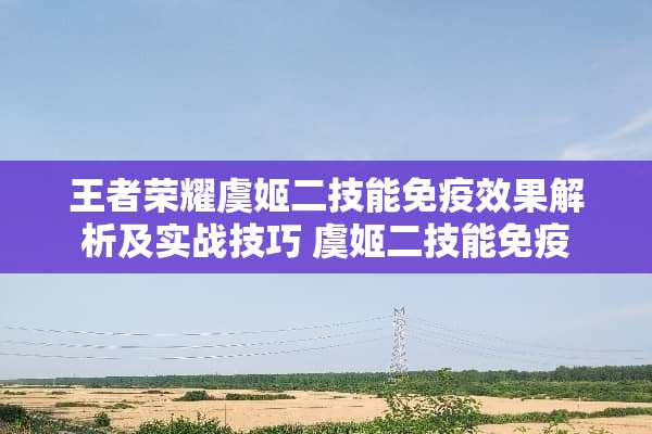 王者荣耀虞姬二技能免疫效果解析及实战技巧 虞姬二技能免疫