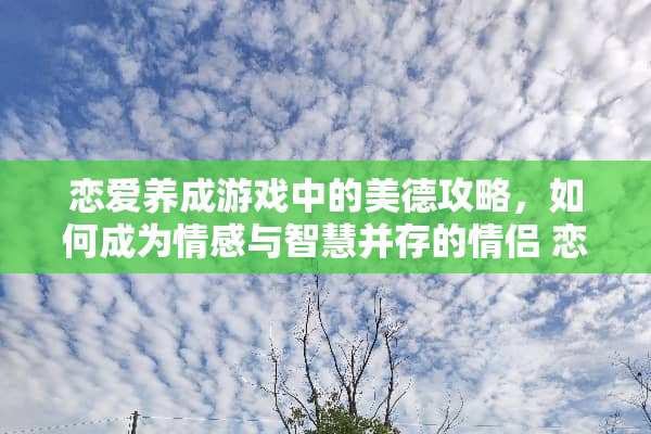 恋爱养成游戏中的美德攻略，如何成为情感与智慧并存的情侣 恋爱养成游戏美德攻略
