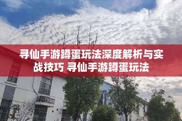 寻仙手游蹲蛋玩法深度解析与实战技巧 寻仙手游蹲蛋玩法