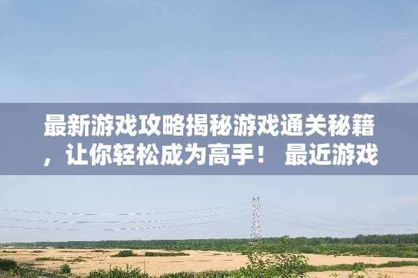最新游戏攻略揭秘游戏通关秘籍，让你轻松成为高手！ 最近游戏攻略