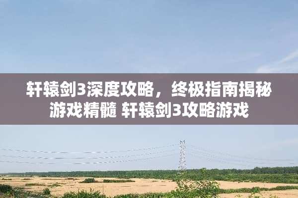轩辕剑3深度攻略，终极指南揭秘游戏精髓 轩辕剑3攻略游戏