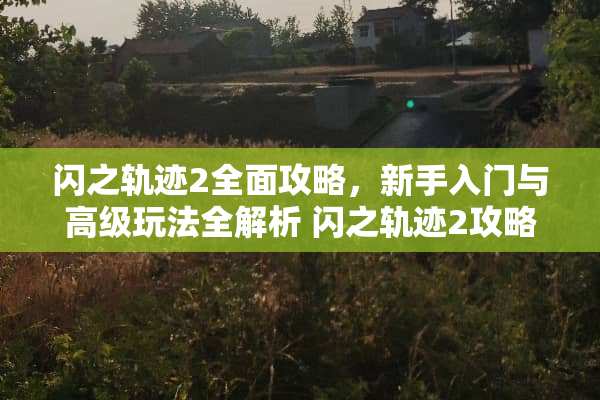 闪之轨迹2全面攻略，新手入门与高级玩法全解析 闪之轨迹2攻略