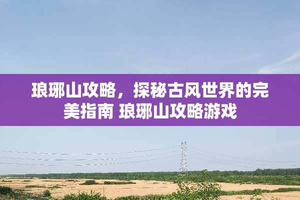 琅琊山攻略，探秘古风世界的完美指南 琅琊山攻略游戏