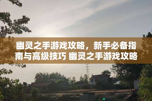 幽灵之手游戏攻略，新手必备指南与高级技巧 幽灵之手游戏攻略