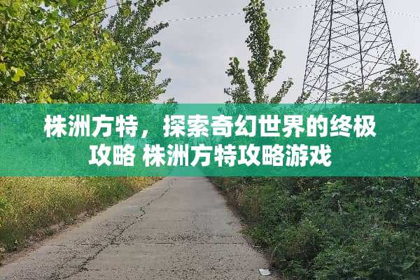 株洲方特，探索奇幻世界的终极攻略 株洲方特攻略游戏