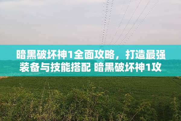 暗黑破坏神1全面攻略，打造最强装备与技能搭配 暗黑破坏神1攻略