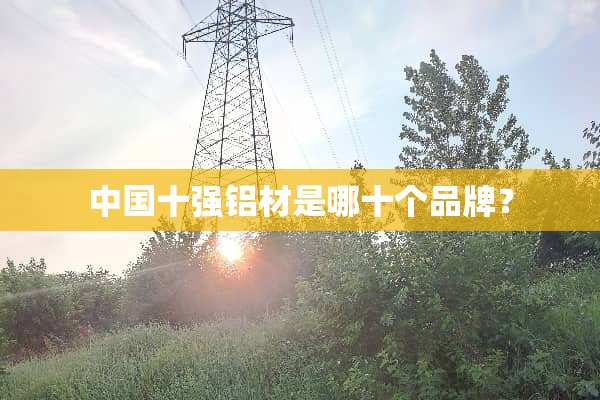 中国十强铝材是哪十个品牌？