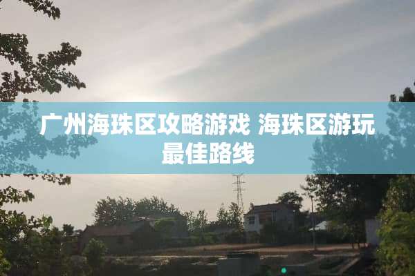 广州海珠区攻略游戏 海珠区游玩最佳路线