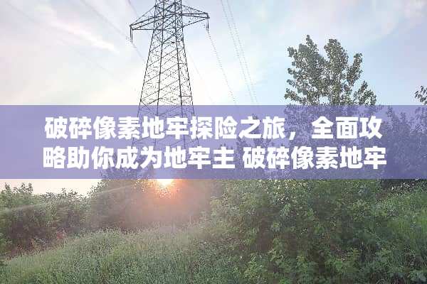 破碎像素地牢探险之旅，全面攻略助你成为地牢主 破碎像素地牢攻略