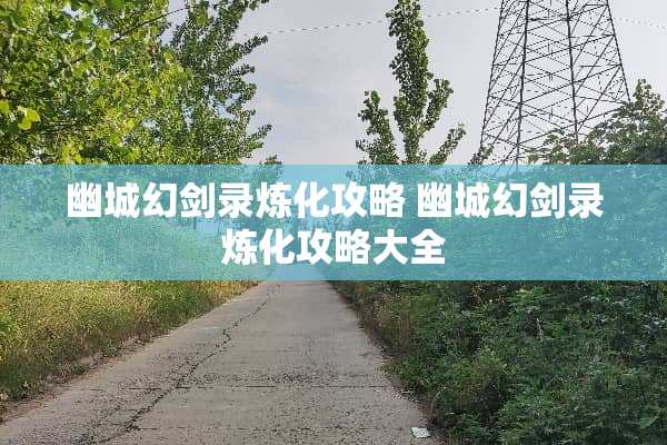 幽城幻剑录炼化攻略 幽城幻剑录炼化攻略大全
