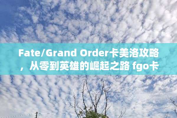 Fate/Grand Order卡美洛攻略，从零到英雄的崛起之路 fgo卡美洛攻略