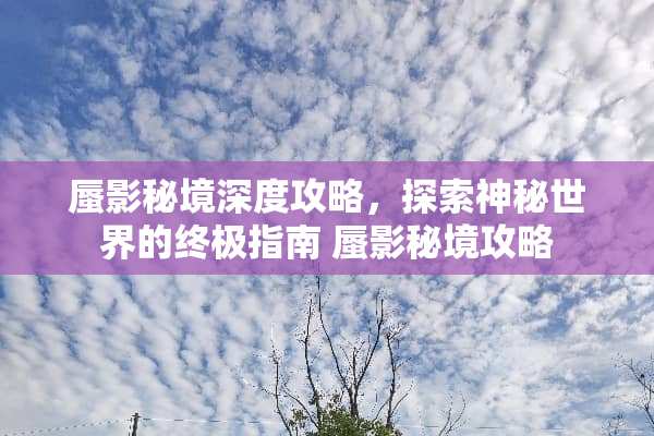 蜃影秘境深度攻略，探索神秘世界的终极指南 蜃影秘境攻略