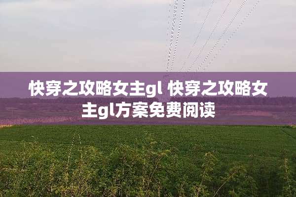 快穿之攻略女主gl 快穿之攻略女主gl方案免费阅读