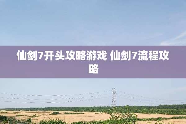 仙剑7开头攻略游戏 仙剑7流程攻略