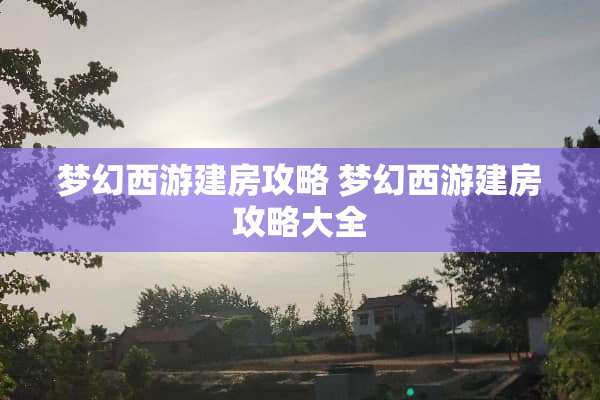 梦幻西游建房攻略 梦幻西游建房攻略大全