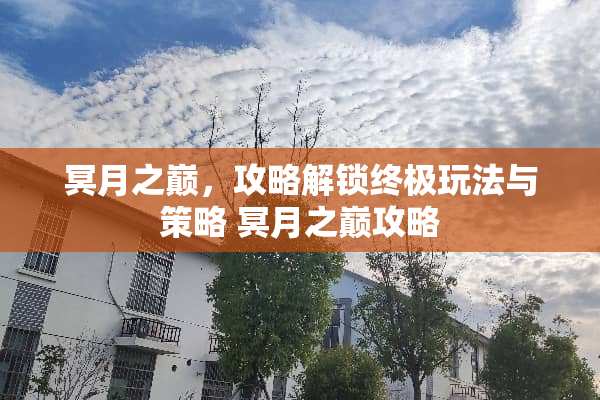 冥月之巅，攻略解锁终极玩法与策略 冥月之巅攻略