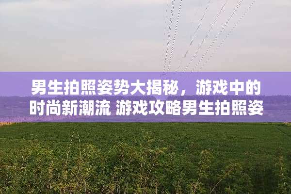 男生拍照姿势大揭秘，游戏中的时尚新潮流 游戏攻略男生拍照姿势