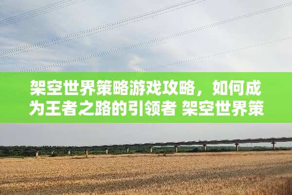 架空世界策略游戏攻略，如何成为王者之路的引领者 架空世界策略游戏攻略