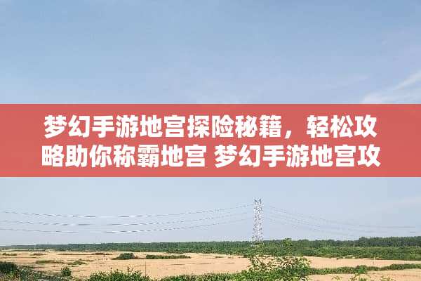 梦幻手游地宫探险秘籍，轻松攻略助你称霸地宫 梦幻手游地宫攻略