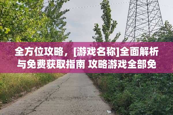 全方位攻略，[游戏名称]全面解析与免费获取指南 攻略游戏全部免费下载