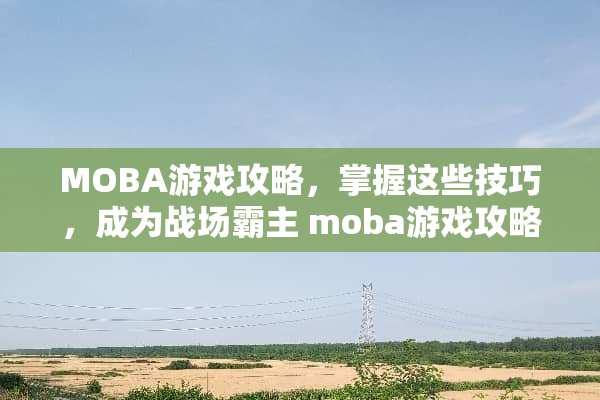MOBA游戏攻略，掌握这些技巧，成为战场霸主 moba游戏攻略