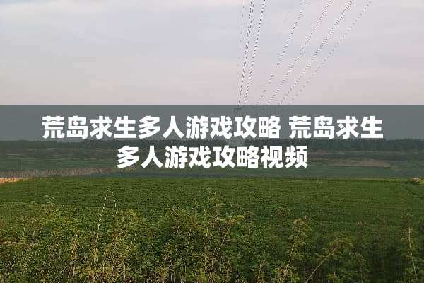 荒岛求生多人游戏攻略 荒岛求生多人游戏攻略视频