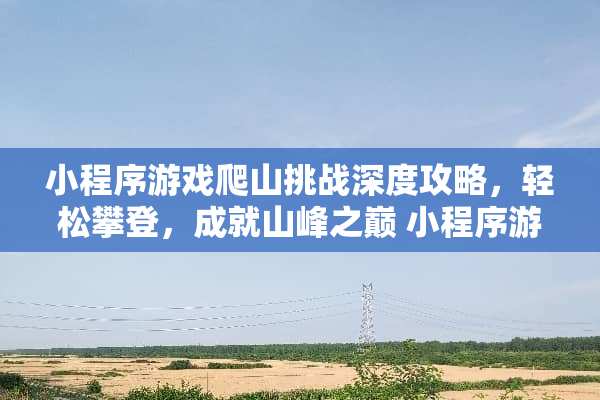 小程序游戏爬山挑战深度攻略，轻松攀登，成就山峰之巅 小程序游戏爬山攻略