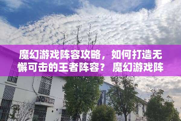 魔幻游戏阵容攻略，如何打造无懈可击的王者阵容？ 魔幻游戏阵容攻略