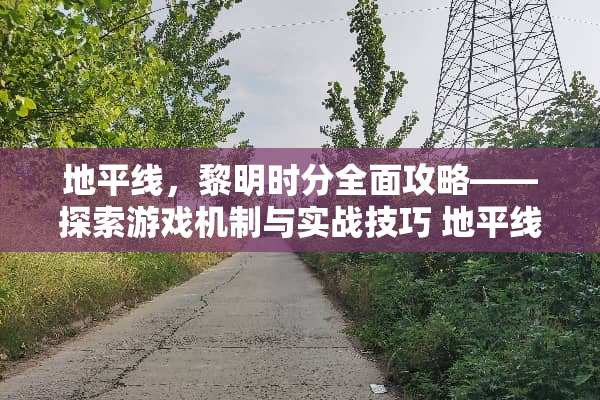 地平线，黎明时分全面攻略——探索游戏机制与实战技巧 地平线游戏攻略