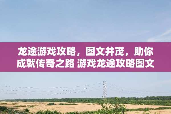 龙途游戏攻略，图文并茂，助你成就传奇之路 游戏龙途攻略图文