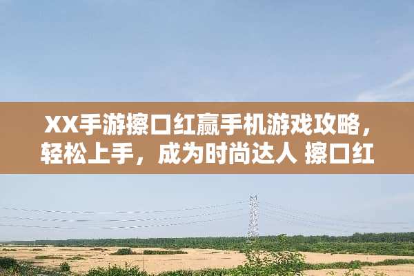 XX手游擦口红赢手机游戏攻略，轻松上手，成为时尚达人 擦口红赢手机游戏攻略
